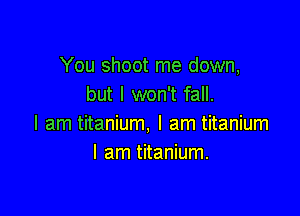 You shoot me down,
but I won't fall.

I am titanium, I am titanium
I am titanium.
