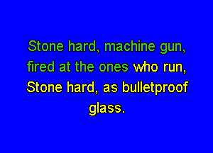 Stone hard, machine gun,
fired at the ones who run,

Stone hard, as bulletproof
glass.