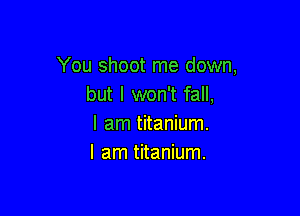 You shoot me down,
but I won't fall,

I am titanium.
I am titanium.