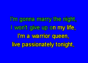I'm gonna marry the night,
I won't give up on my life,

I'm a warrior queen,
live passionately tonight,