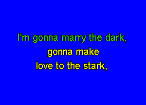 I'm gonna marry the dark,
gonna make

love to the stark,