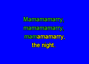 Mamamamarry,
mamamamarry,

mamamamarry,
the night.