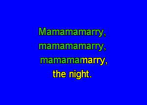 Mamamamarry,
mamamamarry,

mamamamarry,
the night.