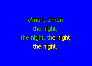 c'mon, c'mon
the night,

the night, the night,
the night,