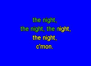 the night,
the night, the night,

the night,
c'mon.