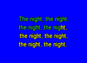 The night, the night,
the night, the night,

the night, the night,
the night. the night.