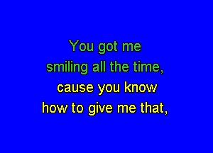 You got me
smiling all the time,

cause you know
how to give me that,