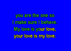 you are the one so
I make sure I behave.

My love is your love,
your love is my love.