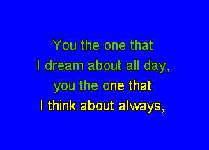 You the one that
I dream about all day,

you the one that
I think about always,