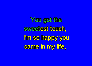 You got the
sweetest touch,

I'm so happy you
came in my life,