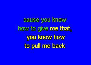 cause you know
how to give me that,

you know how
to pull me back