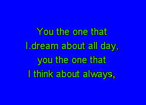 You the one that
I dream about all day,

you the one that
I think about always,