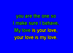 you are the one so
I make sure I behave.

My love is your love,
your love is my love.