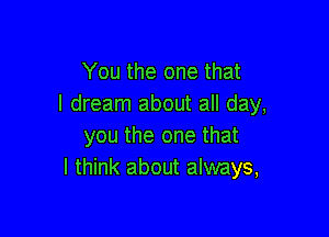 You the one that
I dream about all day,

you the one that
I think about always,