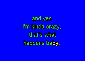and yes
I'm kinda crazy,

that's what
happens baby,