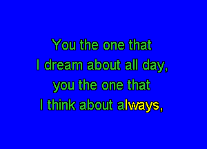 You the one that
I dream about all day,

you the one that
I think about always,