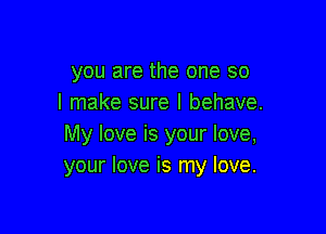 you are the one so
I make sure I behave.

My love is your love,
your love is my love.