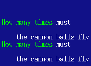 How many times must

the cannon balls fly
How many times must

the cannon balls fly
