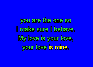 you are the one so
I make sure I behave.

My love is your love,
your love is mine.