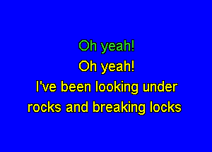 Oh yeah!
Oh yeah!

I've been looking under
rocks and breaking locks