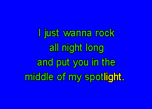 I just wanna rock
all night long

and put you in the
middle of my spotlight.