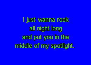 I just wanna rock
all night long

and put you in the
middle of my spotlight.