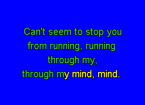 Can't seem to stop you
from running, running

through my,
through my mind, mind.