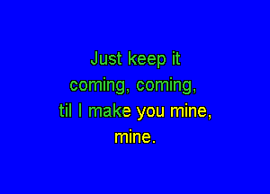 Just keep it
coming, coming,

til I make you mine,
mine.