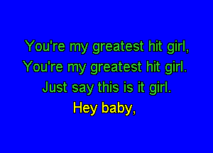 You're my greatest hit girl,
You're my greatest hit girl.

Just say this is it girl.
Hey baby,