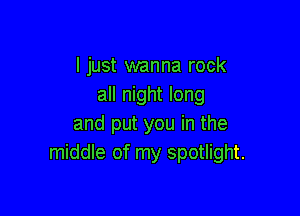 I just wanna rock
all night long

and put you in the
middle of my spotlight.