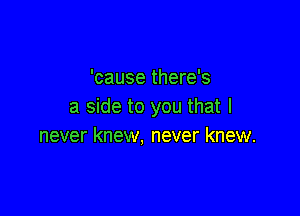 'cause there's
a side to you that I

never knew, never knew.