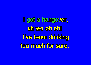 I got a hangover,
uh wo oh oh!

I've been drinking
too much for sure.