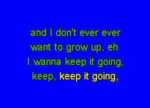and I don't ever ever
want to grow up, eh

I wanna keep it going,
keep, keep it going,