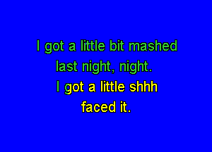 I got a little bit mashed
last night, night.

I got a little shhh
faced it.