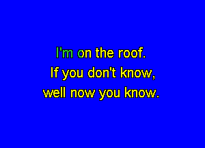 I'm on the roof.
If you don't know,

well now you know.