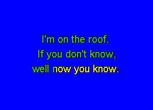 I'm on the roof.
If you don't know,

well now you know.