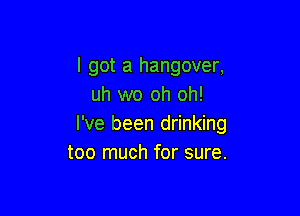 I got a hangover,
uh wo oh oh!

I've been drinking
too much for sure.