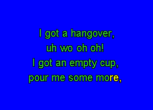 I got a hangover,
uh wo oh oh!

I got an empty cup,
pour me some more,