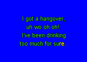 I got a hangover,
uh wo oh oh!

I've been drinking
too much for sure.