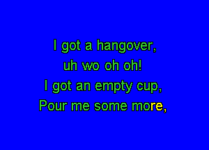 I got a hangover,
uh wo oh oh!

I got an empty cup,
Pour me some more,