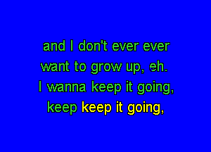 and I don't ever ever
want to grow up, eh.

I wanna keep it going,
keep keep it going,