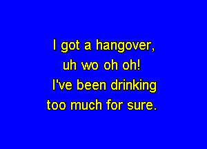 I got a hangover,
uh wo oh oh!

I've been drinking
too much for sure.