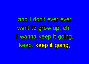 and I don't ever ever
want to grow up, eh.

I wanna keep it going,
keep, keep it going,