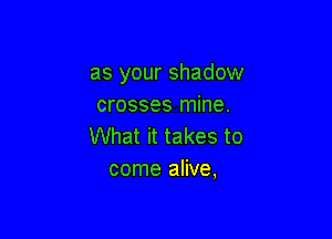 as your shadow
crosses mine.

What it takes to
come alive,