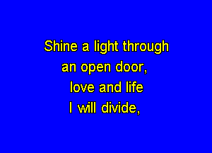 Shine a light through
an open door,

love and life
I will divide,