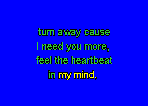 turn away cause
I need you more,

feel the heartbeat
in my mind,