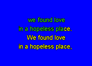 we found love
in a hopeless place.

We found love
in a hopeless place,