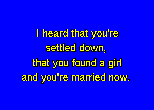 I heard that you're
settled down,

that you found a girl
and you're married now.