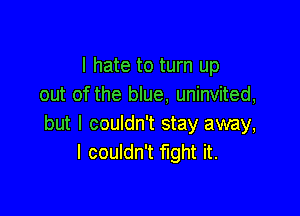 I hate to turn up
out of the blue, uninvited,

but I couldn't stay away,
I couldn't fight it.