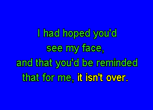 I had hoped you'd
see my face,

and that you'd be reminded
that for me. it isn't over.